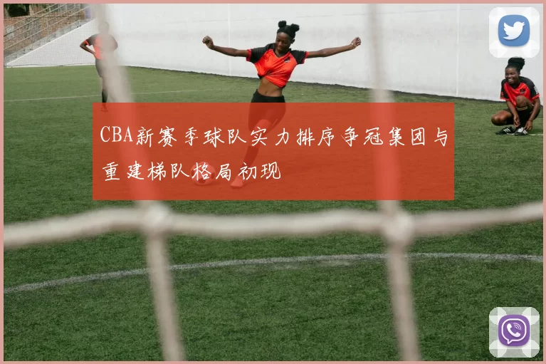CBA新赛季球队实力排序争冠集团与重建梯队格局初现
