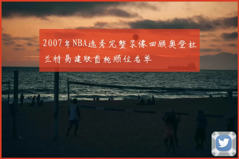 2007年NBA选秀完整录像回顾奥登杜兰特易建联首轮顺位名单