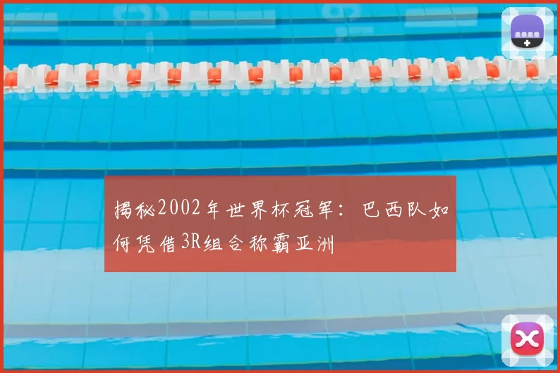 揭秘2002年世界杯冠军:巴西队如何凭借3R组合称霸亚洲