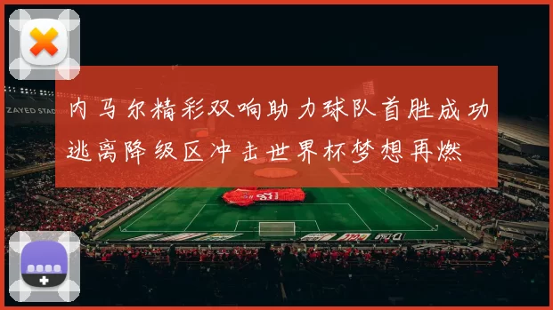 内马尔精彩双响助力球队首胜成功逃离降级区冲击世界杯梦想再燃