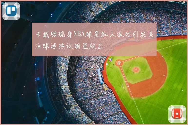 卡戴珊现身NBA球星私人派对引发关注球迷热议明星效应
