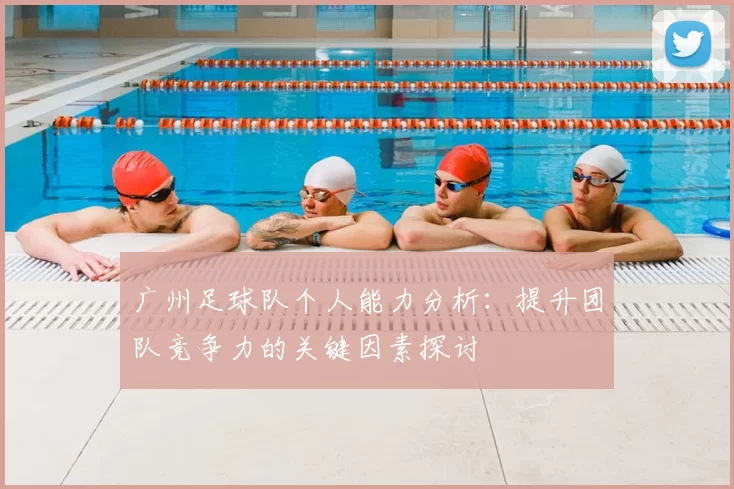 广州足球队个人能力分析:提升团队竞争力的关键因素探讨