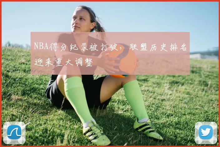 NBA得分纪录被打破,联盟历史排名迎来重大调整