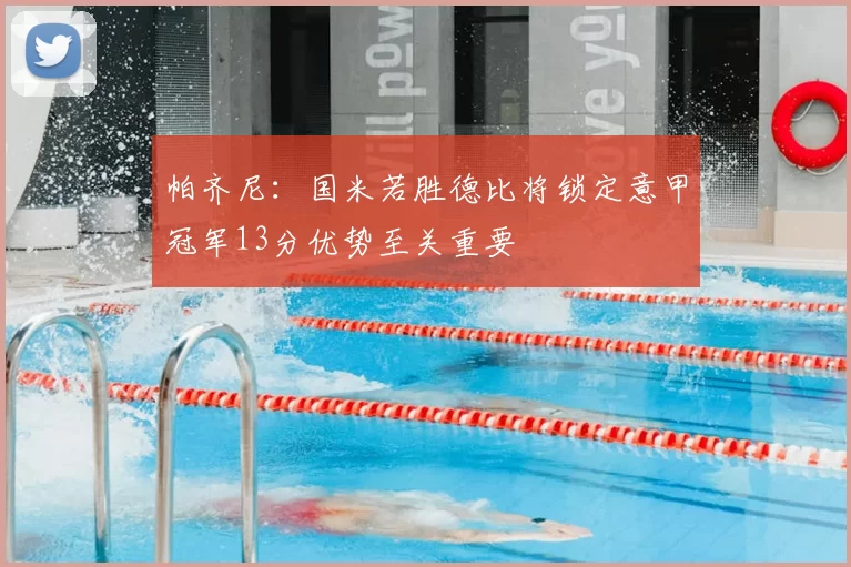 帕齐尼：国米若胜德比将锁定意甲冠军13分优势至关重要