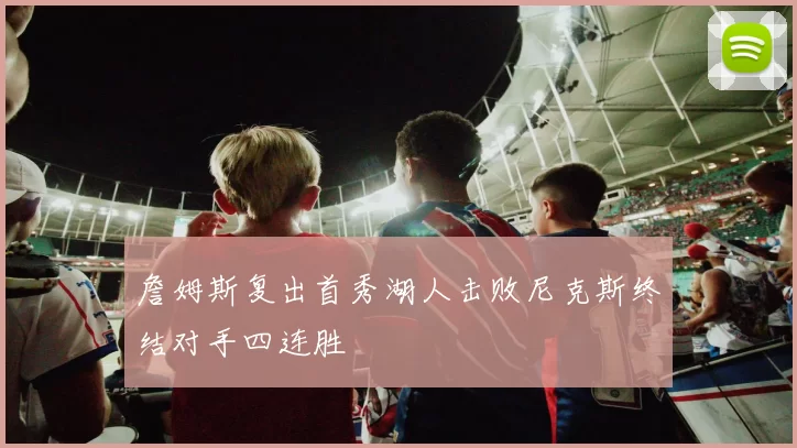 詹姆斯复出首秀湖人击败尼克斯终结对手四连胜