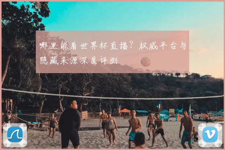 哪里能看世界杯直播?权威平台与隐藏来源深度评测