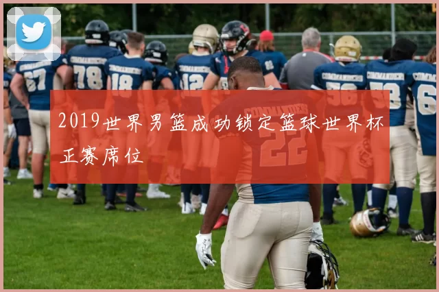 2019世界男篮成功锁定篮球世界杯正赛席位