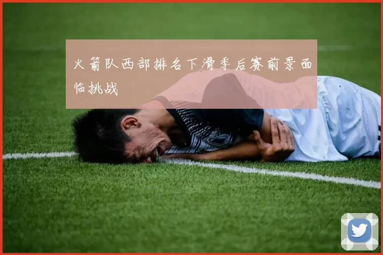 火箭队西部排名下滑季后赛前景面临挑战