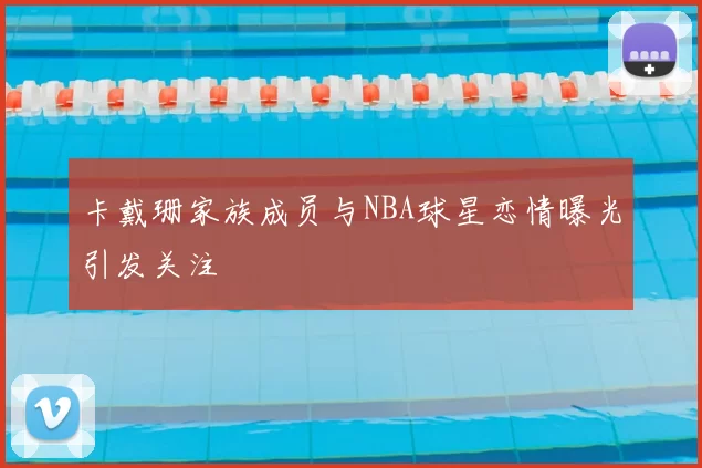 卡戴珊家族成员与NBA球星恋情曝光引发关注