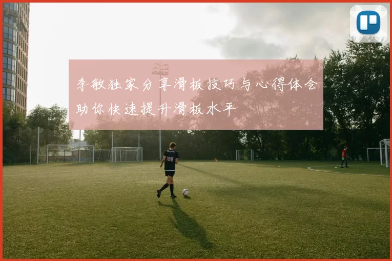 李敏独家分享滑板技巧与心得体会助你快速提升滑板水平