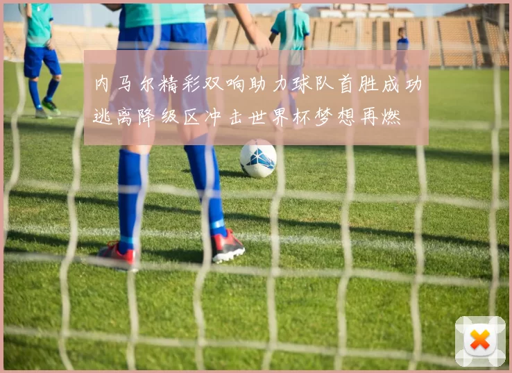 内马尔精彩双响助力球队首胜成功逃离降级区冲击世界杯梦想再燃