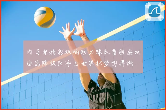 内马尔精彩双响助力球队首胜成功逃离降级区冲击世界杯梦想再燃