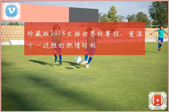 珍藏版2018女排世界杯赛程，重温十一连胜的燃情时刻