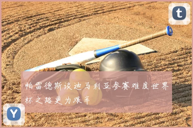 帕雷德斯谈迪马利亚参赛难度世界杯之路更为艰辛