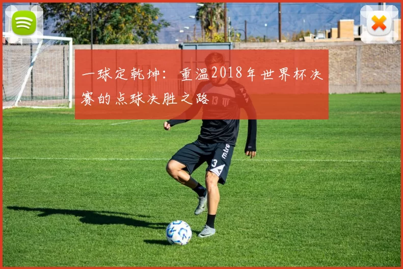 一球定乾坤:重温2018年世界杯决赛的点球决胜之路