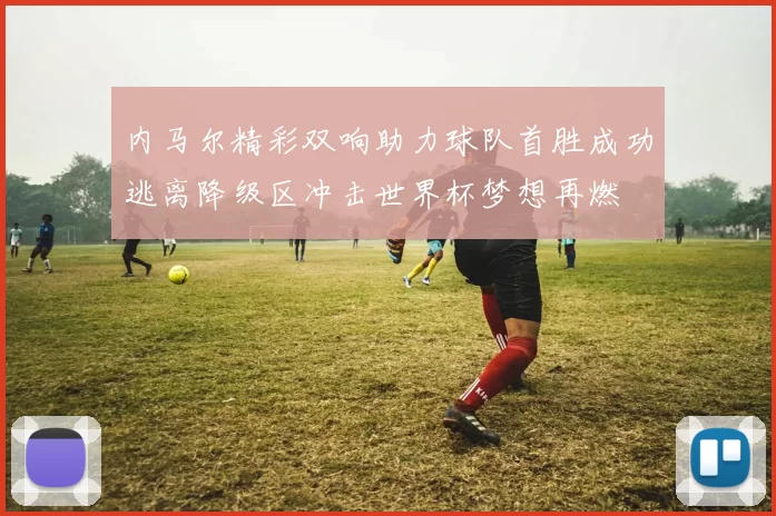 内马尔精彩双响助力球队首胜成功逃离降级区冲击世界杯梦想再燃