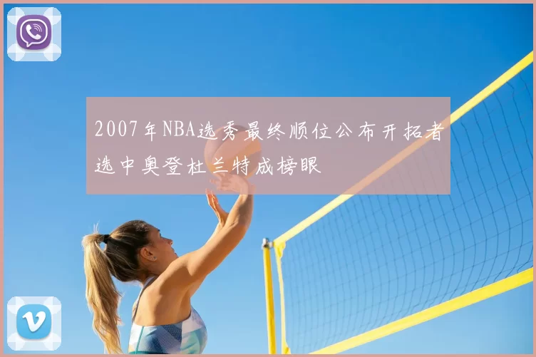 2007年NBA选秀最终顺位公布开拓者选中奥登杜兰特成榜眼