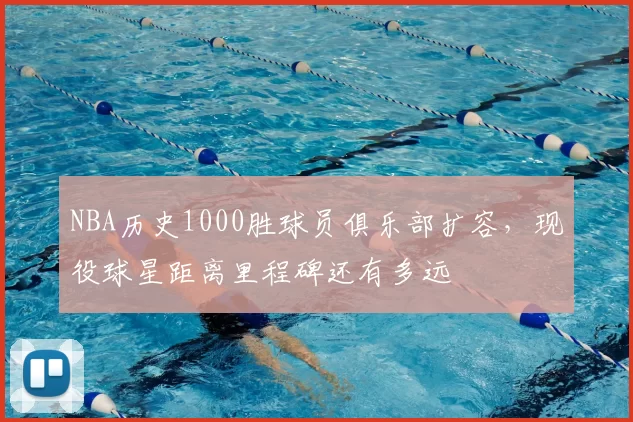 NBA历史1000胜球员俱乐部扩容，现役球星距离里程碑还有多远