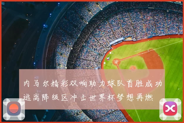 内马尔精彩双响助力球队首胜成功逃离降级区冲击世界杯梦想再燃
