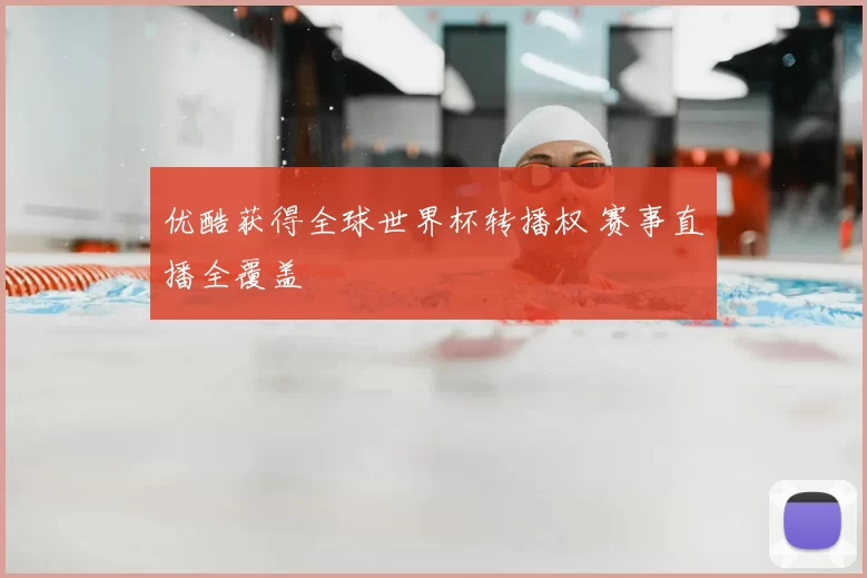优酷获得全球世界杯转播权 赛事直播全覆盖