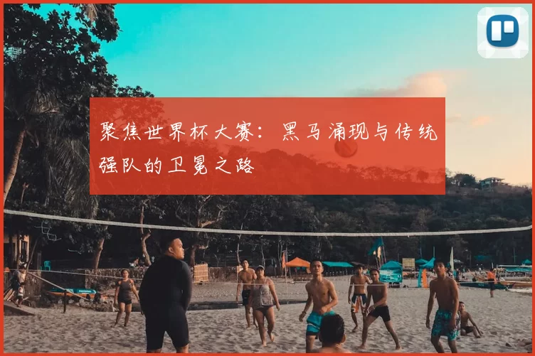 聚焦世界杯大赛：黑马涌现与传统强队的卫冕之路