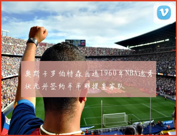 奥斯卡罗伯特森当选1960年NBA选秀状元并签约辛辛那提皇家队