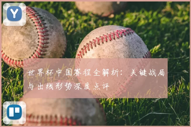 世界杯中国赛程全解析：关键战局与出线形势深度点评