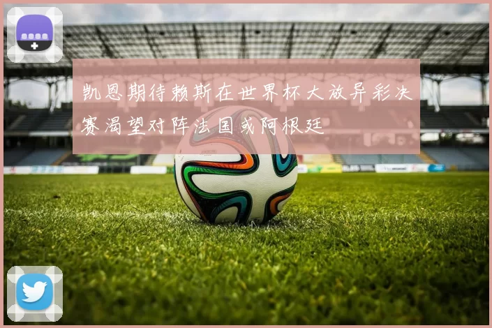 凯恩期待赖斯在世界杯大放异彩决赛渴望对阵法国或阿根廷