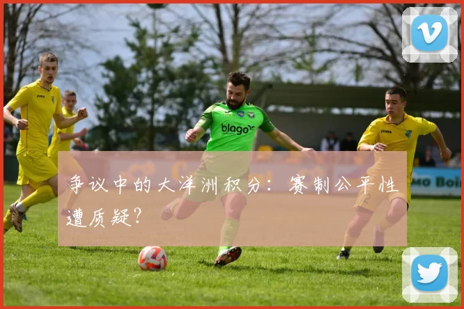 争议中的大洋洲积分:赛制公平性遭质疑?