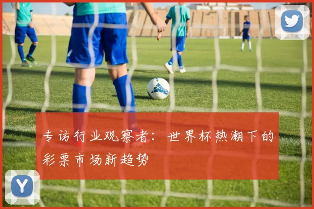 专访行业观察者:世界杯热潮下的彩票市场新趋势