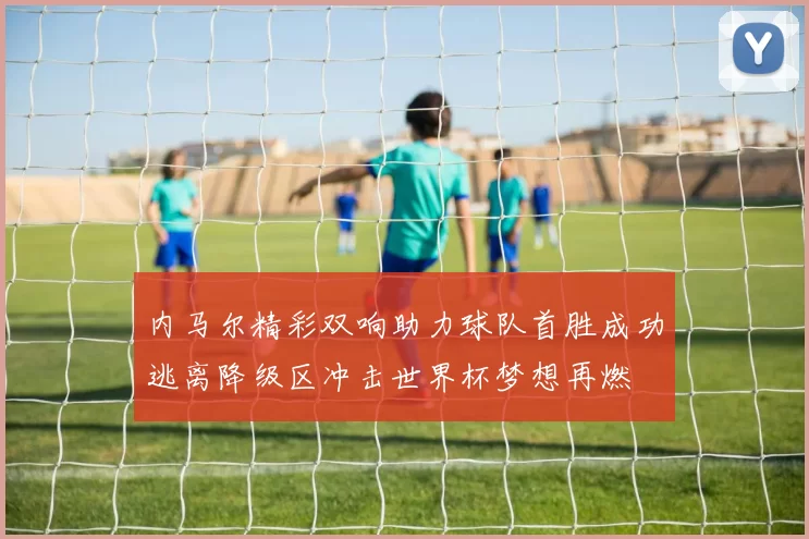 内马尔精彩双响助力球队首胜成功逃离降级区冲击世界杯梦想再燃