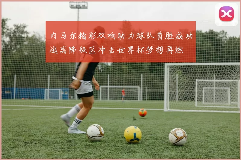 内马尔精彩双响助力球队首胜成功逃离降级区冲击世界杯梦想再燃
