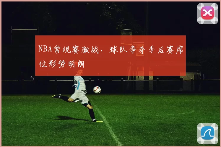 NBA常规赛激战，球队争夺季后赛席位形势明朗