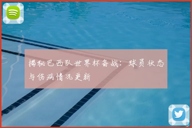 揭秘巴西队世界杯备战：球员状态与伤病情况更新