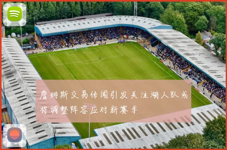 詹姆斯交易传闻引发关注湖人队或将调整阵容应对新赛季