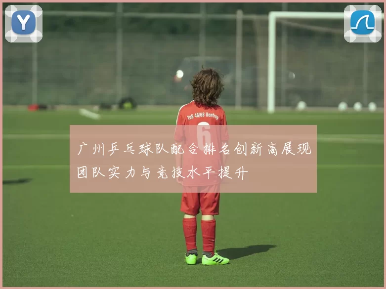 广州乒乓球队配合排名创新高展现团队实力与竞技水平提升