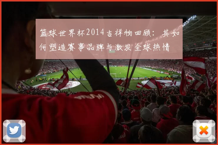 篮球世界杯2014吉祥物回顾:其如何塑造赛事品牌与激发全球热情