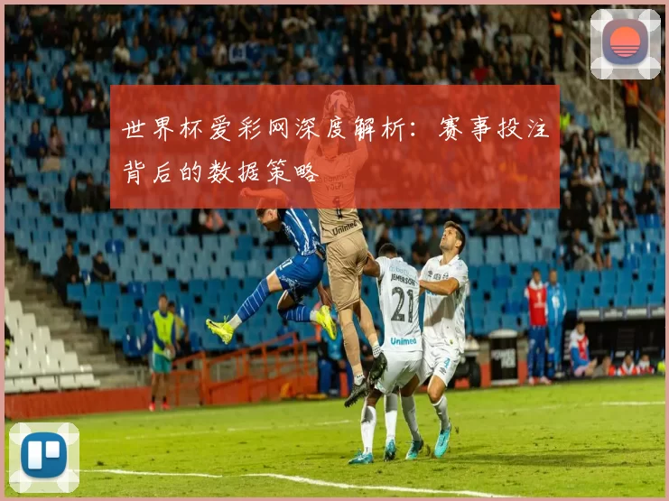 世界杯爱彩网深度解析：赛事投注背后的数据策略