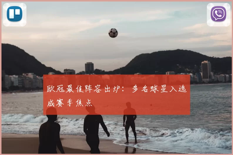 欧冠最佳阵容出炉:多名球星入选成赛季焦点