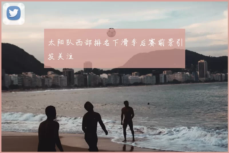太阳队西部排名下滑季后赛前景引发关注