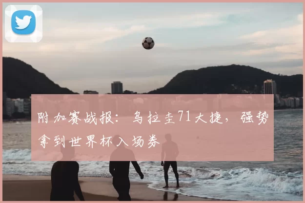 附加赛战报:乌拉圭71大捷,强势拿到世界杯入场券