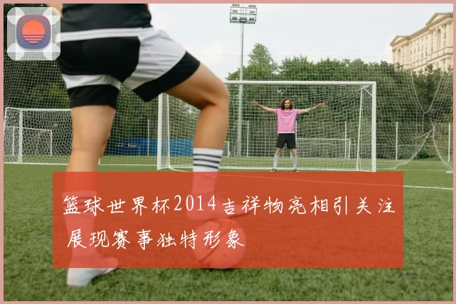 篮球世界杯2014吉祥物亮相引关注 展现赛事独特形象