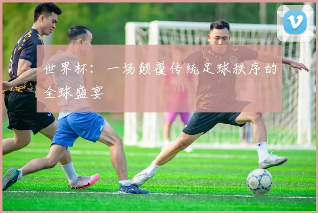 世界杯:一场颠覆传统足球秩序的全球盛宴