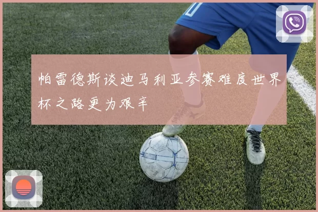 帕雷德斯谈迪马利亚参赛难度世界杯之路更为艰辛