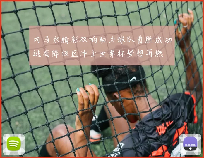内马尔精彩双响助力球队首胜成功逃离降级区冲击世界杯梦想再燃