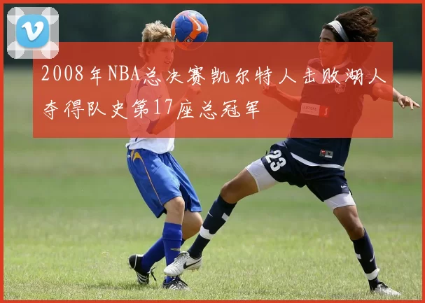 2008年NBA总决赛凯尔特人击败湖人夺得队史第17座总冠军