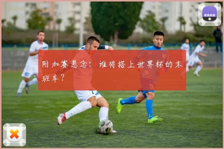 附加赛悬念:谁将搭上世界杯的末班车?