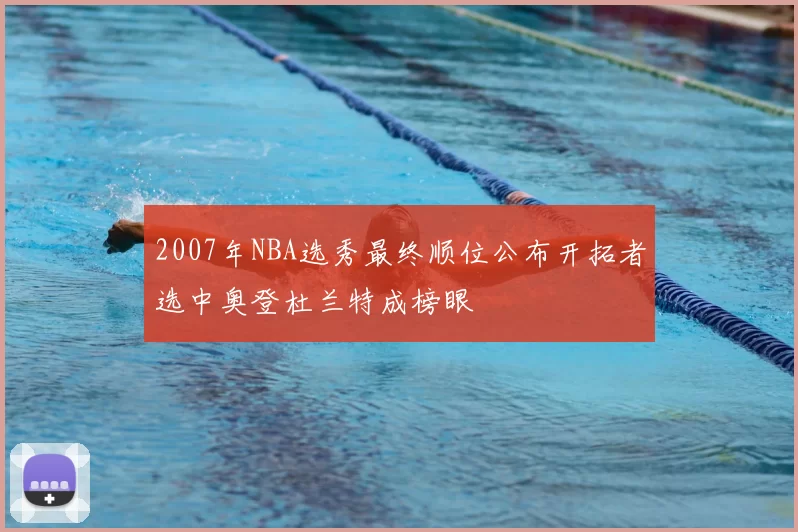 2007年NBA选秀最终顺位公布开拓者选中奥登杜兰特成榜眼