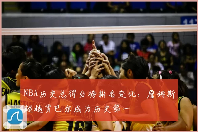 NBA历史总得分榜排名变化,詹姆斯超越贾巴尔成为历史第一