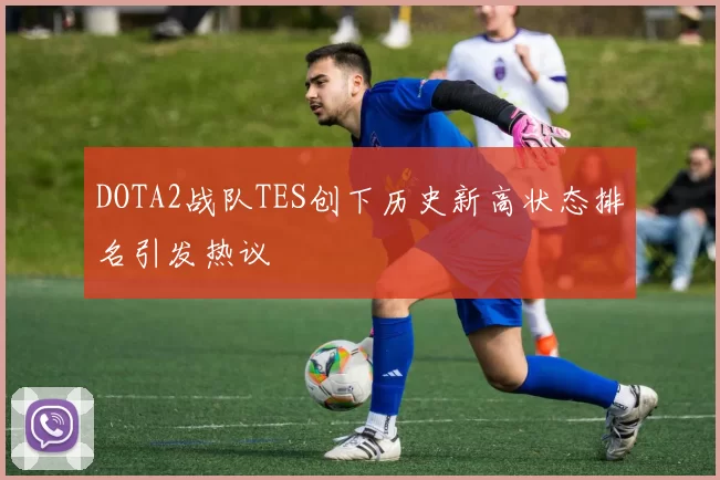 DOTA2战队TES创下历史新高状态排名引发热议